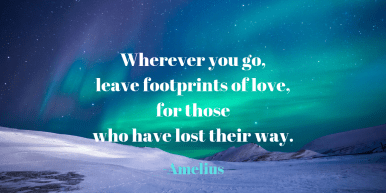 Wherever you go, leave footprints of love, for those who have lost their way.